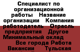 Специалист по организационной работы › Название организации ­ Компания-работодатель › Отрасль предприятия ­ Другое › Минимальный оклад ­ 35 000 - Все города Работа » Вакансии   . Тульская обл.,Донской г.